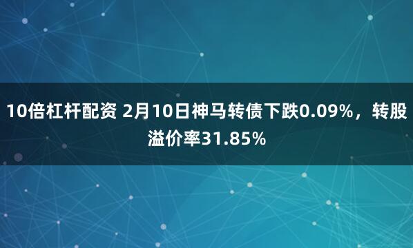 10倍杠杆配资 2月10日神马转债下跌0.09%，转股溢价率31.85%