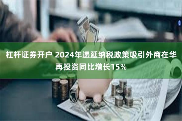 杠杆证券开户 2024年递延纳税政策吸引外商在华再投资同比增长15%