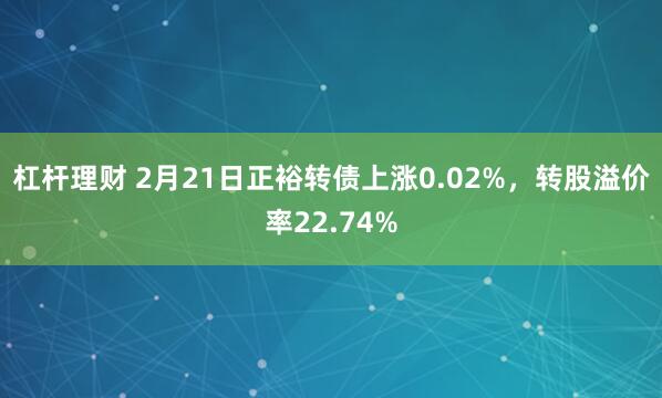 杠杆理财 2月21日正裕转债上涨0.02%，转股溢价率22.74%