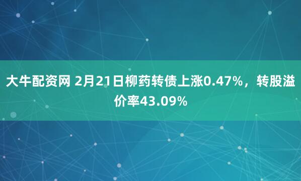 大牛配资网 2月21日柳药转债上涨0.47%，转股溢价率43.09%