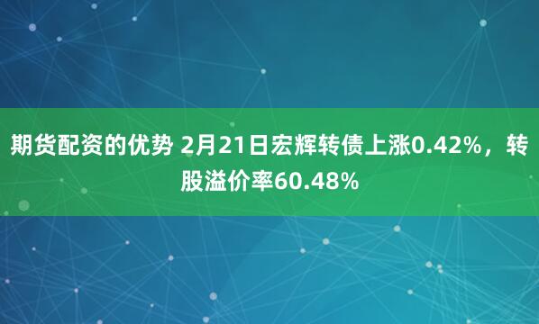 期货配资的优势 2月21日宏辉转债上涨0.42%，转股溢价率60.48%