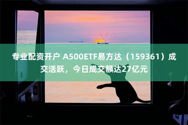 专业配资开户 A500ETF易方达（159361）成交活跃，今日成交额达27亿元