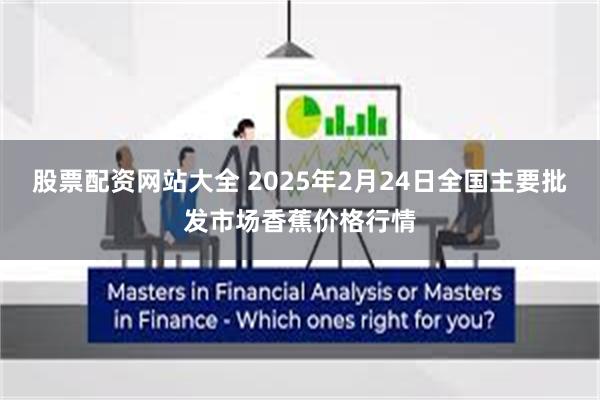 股票配资网站大全 2025年2月24日全国主要批发市场香蕉价格行情