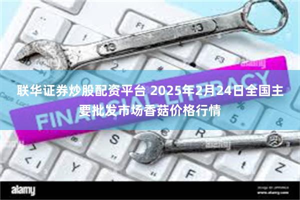 联华证券炒股配资平台 2025年2月24日全国主要批发市场香菇价格行情