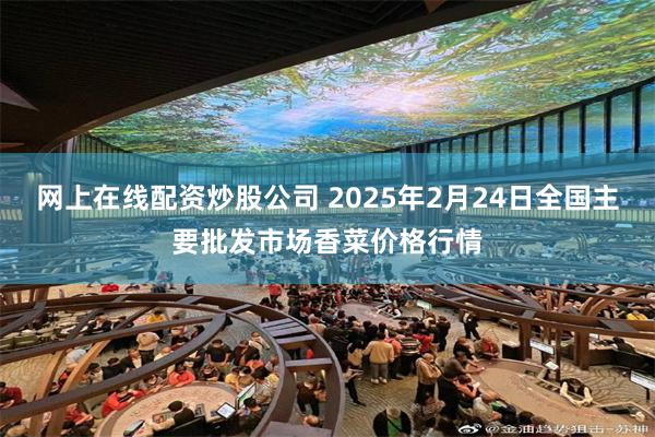 网上在线配资炒股公司 2025年2月24日全国主要批发市场香菜价格行情