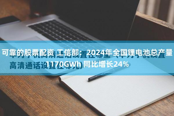 可靠的股票配资 工信部：2024年全国锂电池总产量1170GWh 同比增长24%