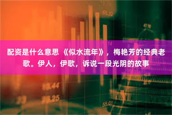 配资是什么意思 《似水流年》，梅艳芳的经典老歌。伊人，伊歌，诉说一段光阴的故事