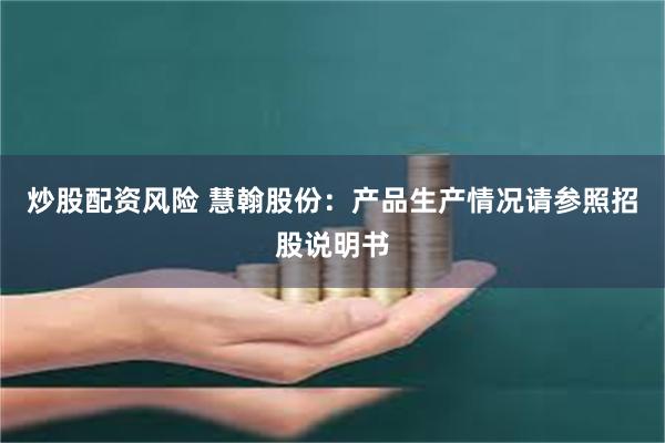 炒股配资风险 慧翰股份：产品生产情况请参照招股说明书