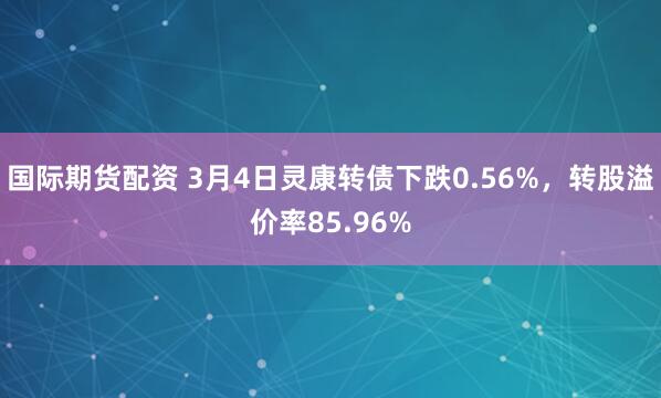 国际期货配资 3月4日灵康转债下跌0.56%，转股溢价率85.96%