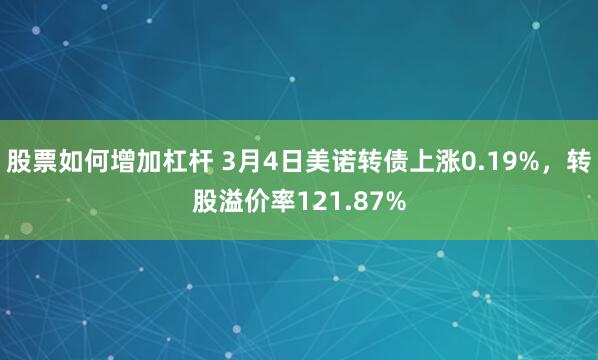 股票如何增加杠杆 3月4日美诺转债上涨0.19%，转股溢价率121.87%