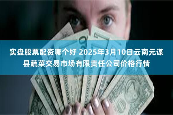 实盘股票配资哪个好 2025年3月10日云南元谋县蔬菜交易市场有限责任公司价格行情