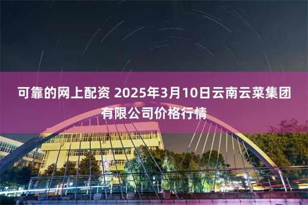 可靠的网上配资 2025年3月10日云南云菜集团有限公司价格行情