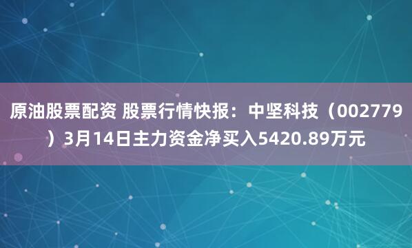 原油股票配资 股票行情快报：中坚科技（002779）3月14日主力资金净买入5420.89万元