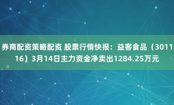 券商配资策略配资 股票行情快报：益客食品（301116）3月14日主力资金净卖出1284.25万元