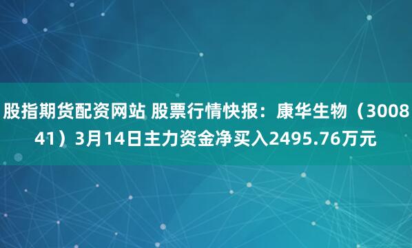 股指期货配资网站 股票行情快报：康华生物（300841）3月14日主力资金净买入2495.76万元