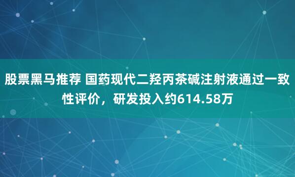 股票黑马推荐 国药现代二羟丙茶碱注射液通过一致性评价，研发投入约614.58万