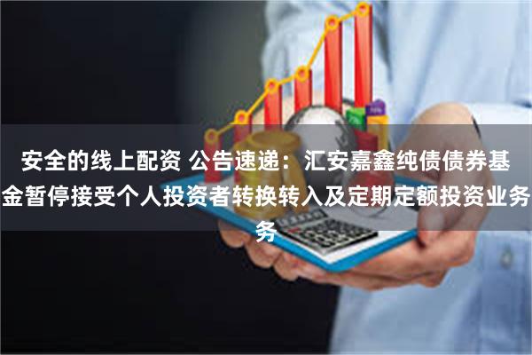 安全的线上配资 公告速递：汇安嘉鑫纯债债券基金暂停接受个人投资者转换转入及定期定额投资业务