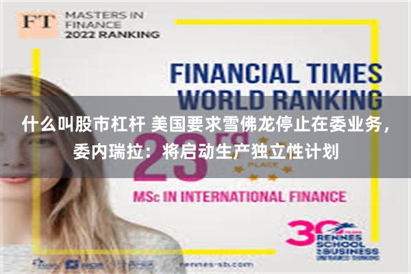 什么叫股市杠杆 美国要求雪佛龙停止在委业务，委内瑞拉：将启动生产独立性计划