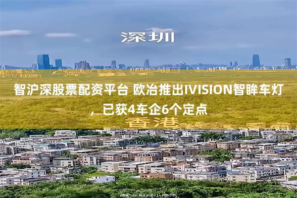 智沪深股票配资平台 欧冶推出IVISION智眸车灯，已获4车企6个定点