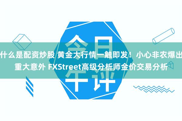 什么是配资炒股 黄金大行情一触即发！小心非农爆出重大意外 FXStreet高级分析师金价交易分析