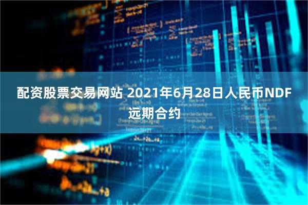 配资股票交易网站 2021年6月28日人民币NDF远期合约