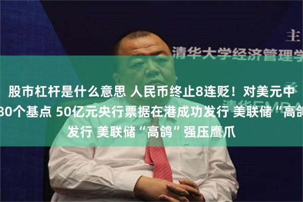股市杠杆是什么意思 人民币终止8连贬！对美元中间价微调升80个基点 50亿元央行票据在港成功发行 美联储“高鸽”强压鹰爪