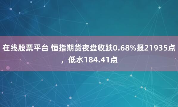 在线股票平台 恒指期货夜盘收跌0.68%报21935点，低水184.41点