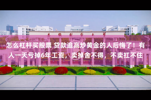 怎么杠杆买股票 贷款追高炒黄金的人后悔了！有人一天亏掉6年工资，卖掉舍不得，不卖扛不住