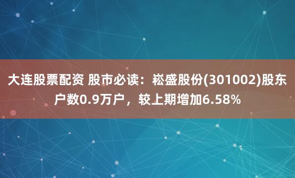 大连股票配资 股市必读：崧盛股份(301002)股东户数0.9万户，较上期增加6.58%