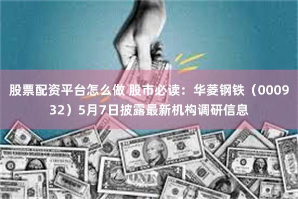股票配资平台怎么做 股市必读：华菱钢铁（000932）5月7日披露最新机构调研信息