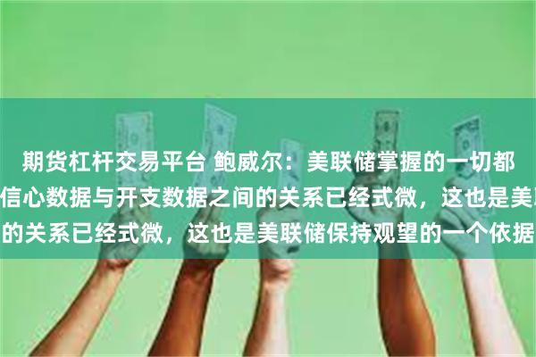 期货杠杆交易平台 鲍威尔：美联储掌握的一切都支持FOMC按兵不动。信心数据与开支数据之间的关系已经式微，这也是美联储保持观望的一个依据