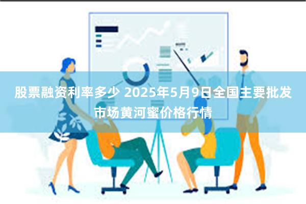 股票融资利率多少 2025年5月9日全国主要批发市场黄河蜜价格行情