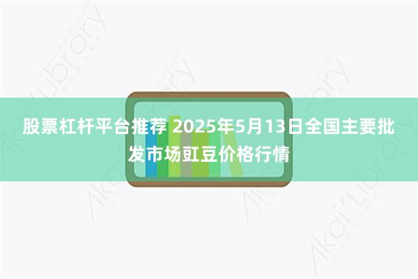 股票杠杆平台推荐 2025年5月13日全国主要批发市场豇豆价格行情