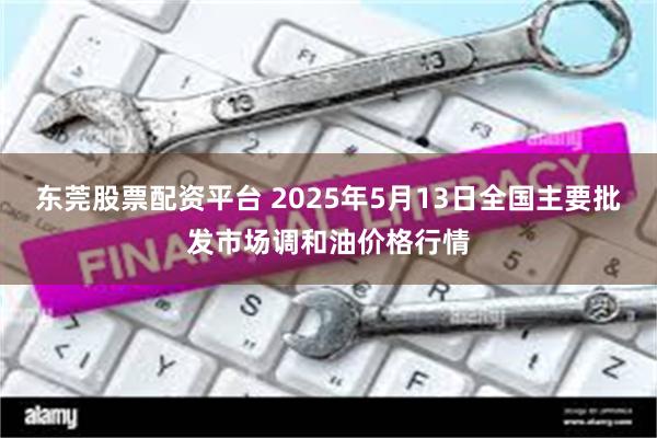 东莞股票配资平台 2025年5月13日全国主要批发市场调和油价格行情
