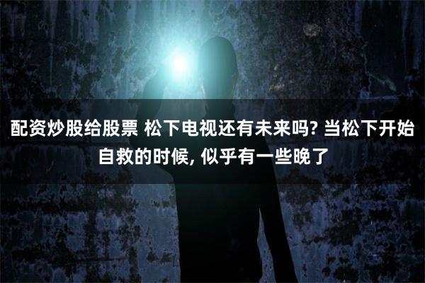 配资炒股给股票 松下电视还有未来吗? 当松下开始自救的时候, 似乎有一些晚了