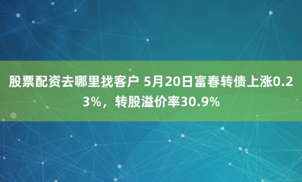 股票配资去哪里找客户 5月20日富春转债上涨0.23%，转股溢价率30.9%