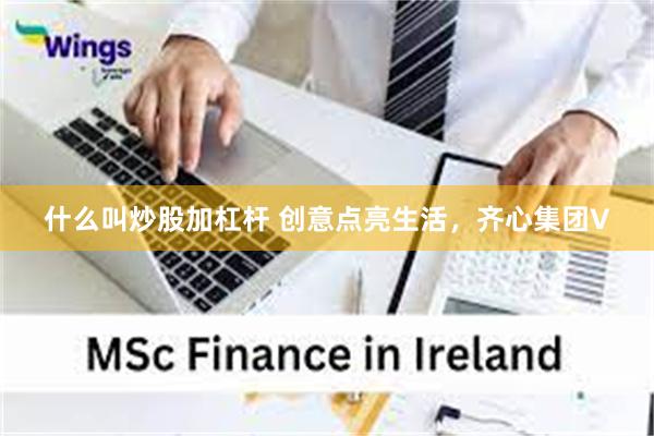 什么叫炒股加杠杆 创意点亮生活，齐心集团V