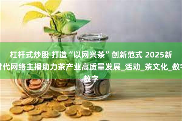杠杆式炒股 打造“以网兴茶”创新范式 2025新时代网络主播助力茶产业高质量发展_活动_茶文化_数字