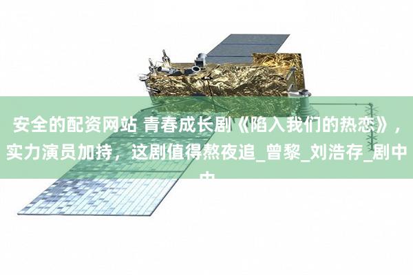 安全的配资网站 青春成长剧《陷入我们的热恋》，实力演员加持，这剧值得熬夜追_曾黎_刘浩存_剧中