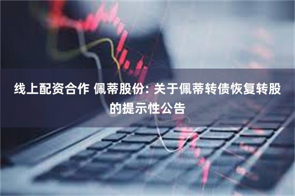 线上配资合作 佩蒂股份: 关于佩蒂转债恢复转股的提示性公告