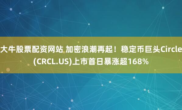 大牛股票配资网站 加密浪潮再起！稳定币巨头Circle(CRCL.US)上市首日暴涨超168%
