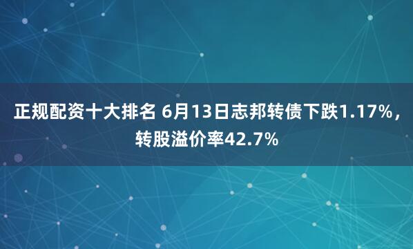 正规配资十大排名 6月13日志邦转债下跌1.17%，转股溢价率42.7%