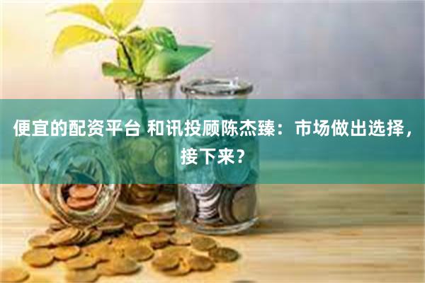 便宜的配资平台 和讯投顾陈杰臻：市场做出选择，接下来？
