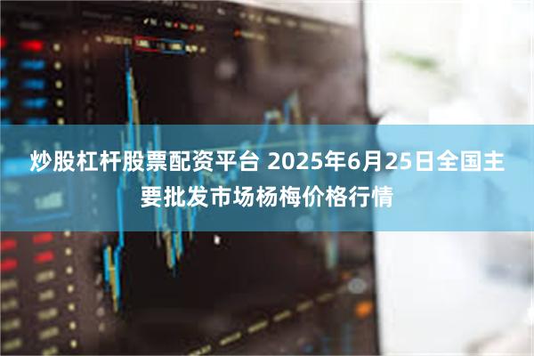 炒股杠杆股票配资平台 2025年6月25日全国主要批发市场杨梅价格行情