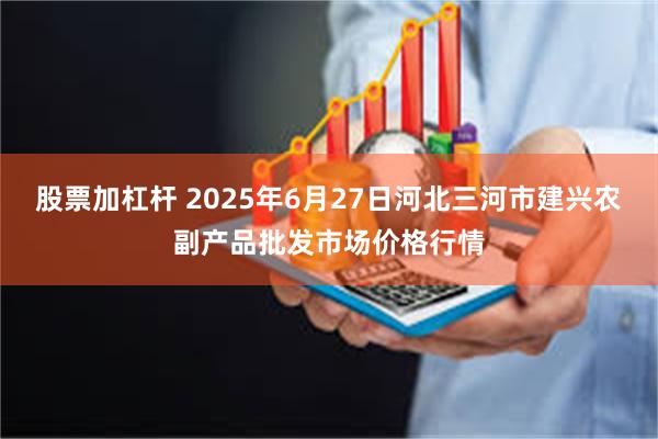 股票加杠杆 2025年6月27日河北三河市建兴农副产品批发市场价格行情