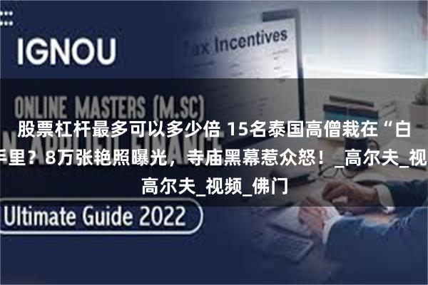 股票杠杆最多可以多少倍 15名泰国高僧栽在“白富美”手里？8万张艳照曝光，寺庙黑幕惹众怒！_高尔夫_视频_佛门