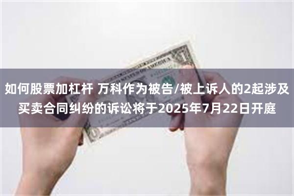 如何股票加杠杆 万科作为被告/被上诉人的2起涉及买卖合同纠纷的诉讼将于2025年7月22日开庭