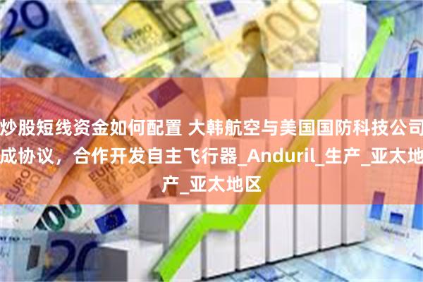 炒股短线资金如何配置 大韩航空与美国国防科技公司达成协议，合作开发自主飞行器_Anduril_生产_亚太地区