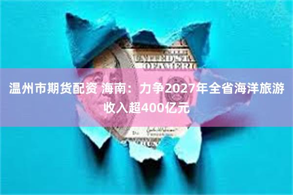 温州市期货配资 海南：力争2027年全省海洋旅游收入超400亿元