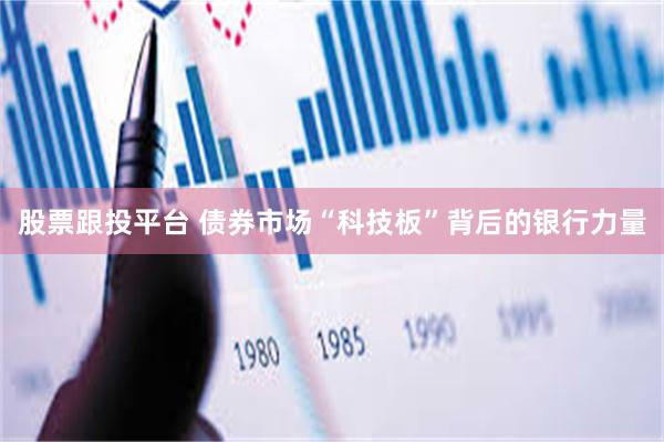 股票跟投平台 债券市场“科技板”背后的银行力量